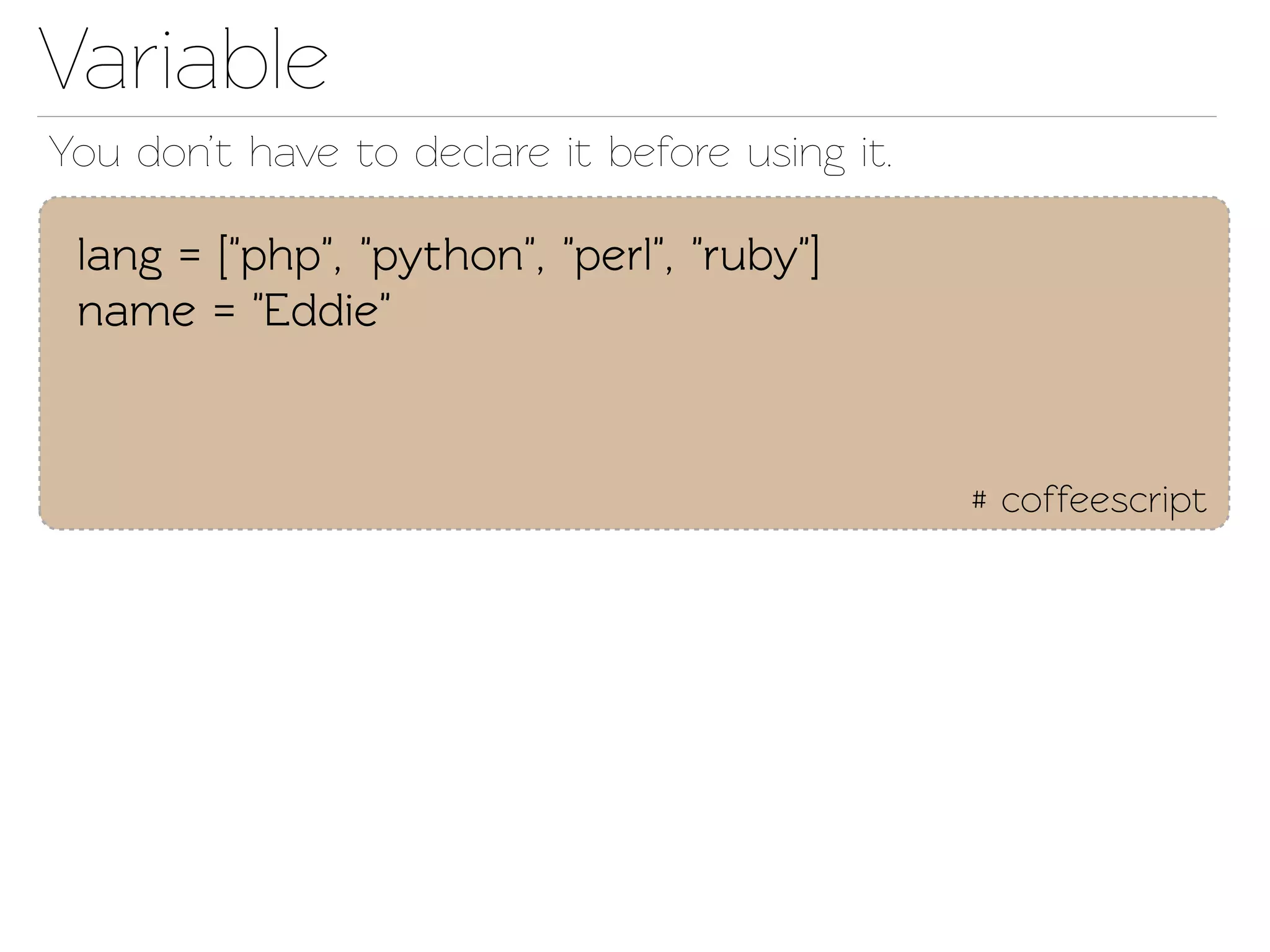 Variable
You don’t have o declare it before using it.

 lang = ["php", "python", "perl", "ruby"]
 name = "Eddie"


                                                # coffeescript
 