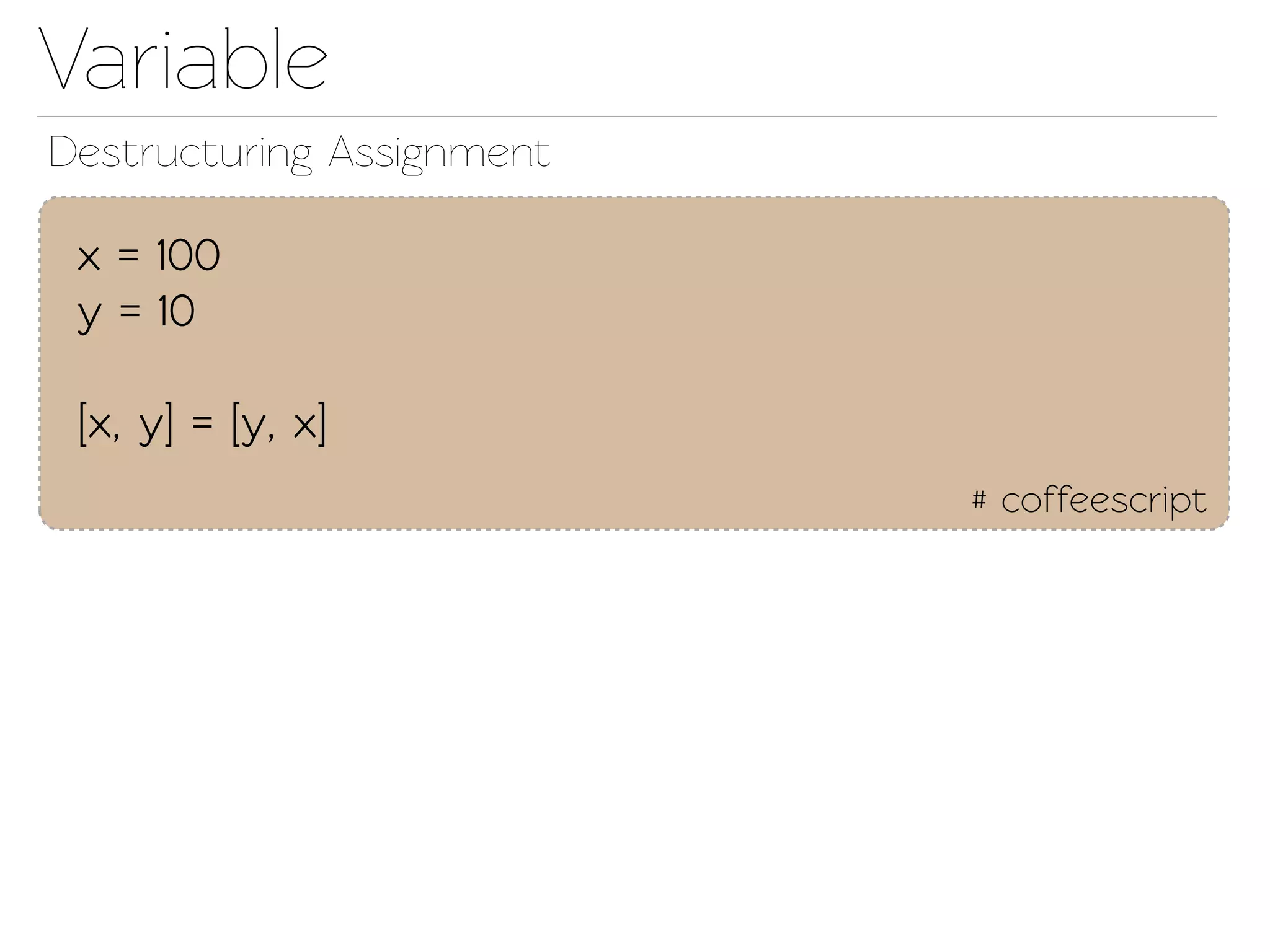 Variable
Destructuring Assignment

 x = 100
 y = 10

 [x, y] = [y, x]
                           # coffeescript
 