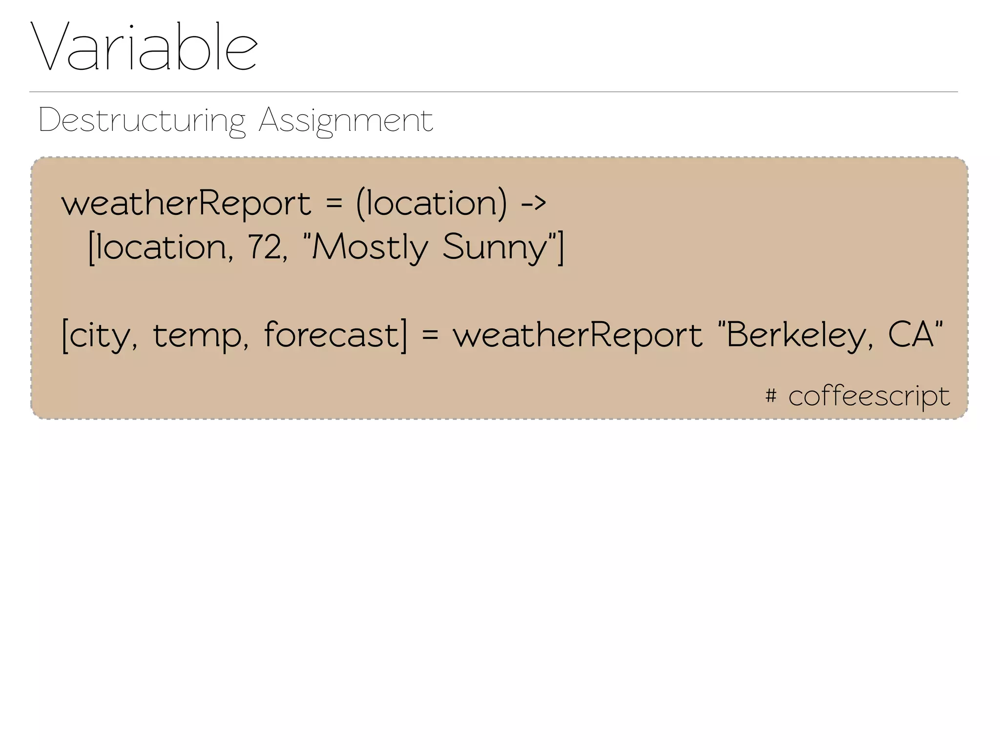 Variable
Destructuring Assignment

 weatherReport = (location) ->
  [location, 72, "Mostly Sunny"]

 [city, emp, forecast] = weatherReport "Berkeley, CA"
                                           # coffeescript
 