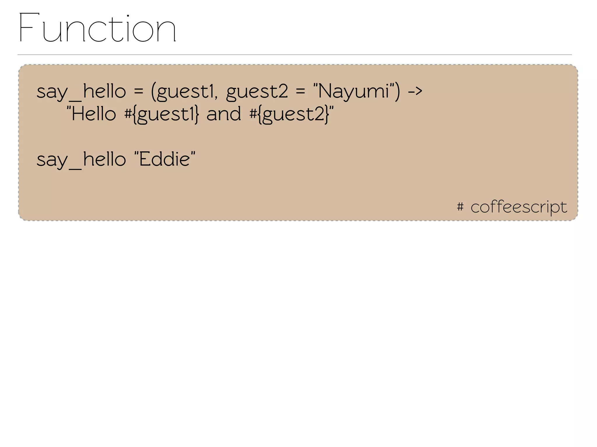 Function
say_hello = (guest1, guest2 = "Nayumi") ->
   "Hello #{guest1} and #{guest2}"

say_hello "Eddie"

                                             # coffeescript
 