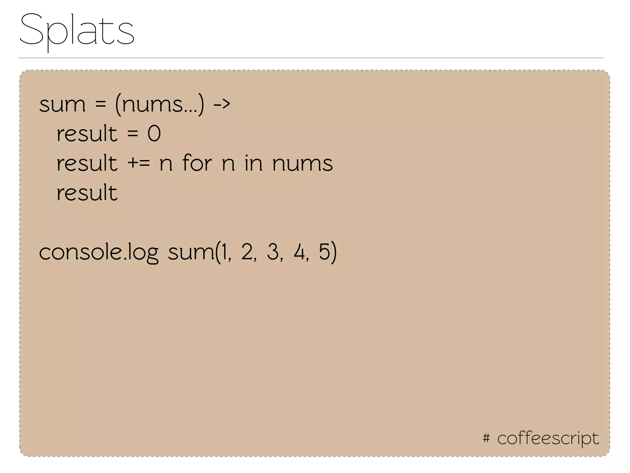 Splats
 sum = (nums...) ->
  result = 0
  result += n for n in nums
  result

 console.log sum(1, 2, 3, 4, 5)




                                  # coffeescript
 