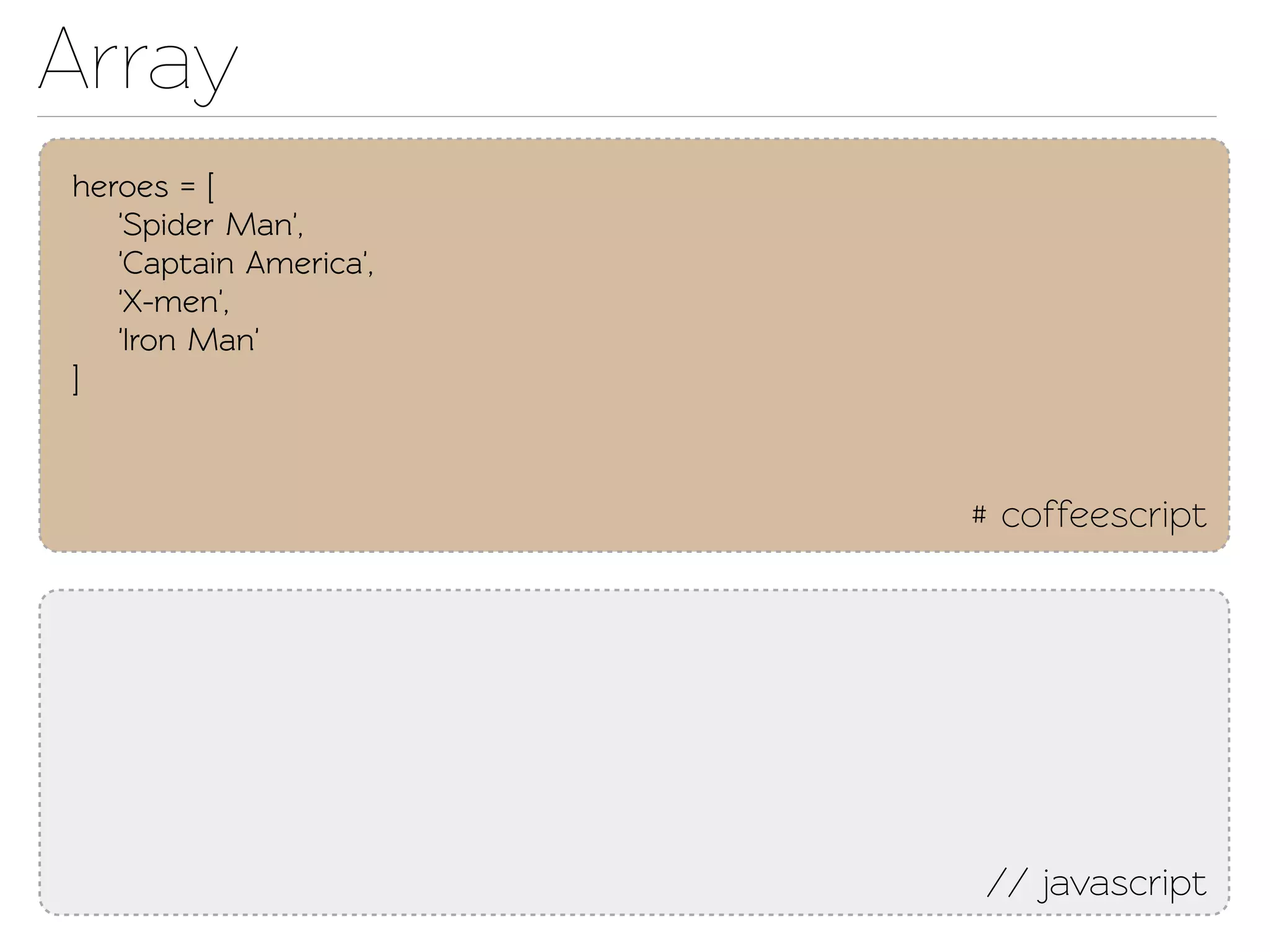 Array
heroes = [
   'Spider Man',
   'Capain America',
   'X-men',
   'Iron Man'
]



                        # coffeescript




                        // javascript
 
