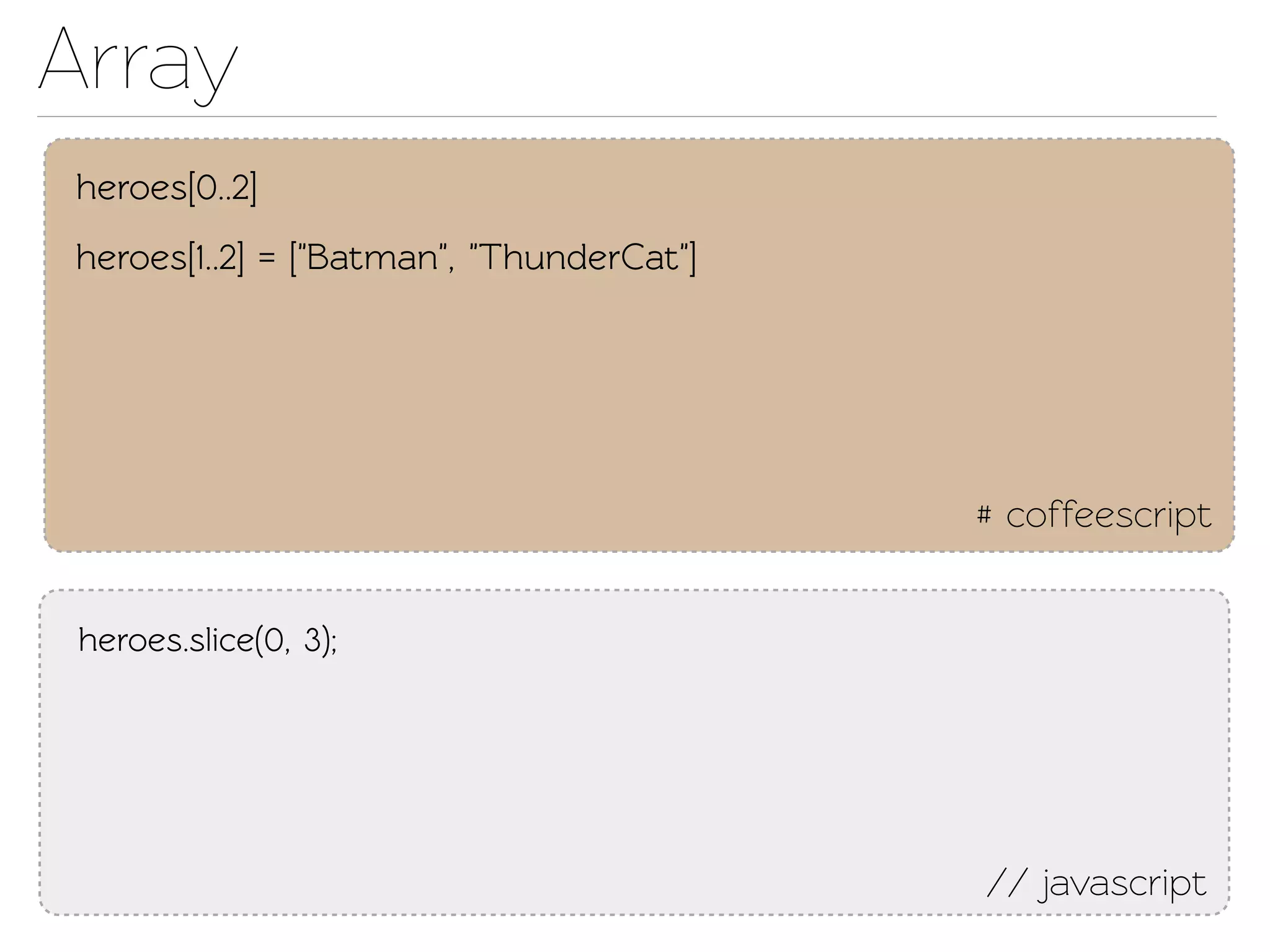 Array
heroes[0..2]
heroes[1..2] = ["Batman", "ThunderCat"]




                                          # coffeescript


 heroes.slice(0, 3);




                                          // javascript
 