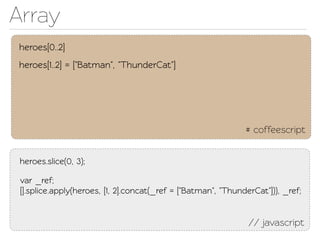 Array
heroes[0..2]
heroes[1..2] = ["Batman", "ThunderCat"]




                                                               # coffeescript


 heroes.slice(0, 3);

 var _ref;
 [].splice.apply(heroes, [1, 2].concat(_ref = ["Batman", "ThunderCat"])), _ref;


                                                                // javascript
 