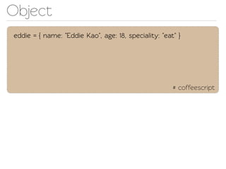 Object
eddie = { name: "Eddie Kao", age: 18, speciality: "eat" }




                                                      # coffeescript
 