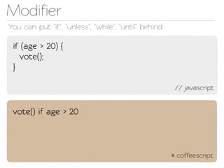Modiﬁer
You can put "if", "unless", "while", "until" behind

 if (age > 20) {
   voe();
 }

                                                       // javascript


 voe() if age > 20



                                                      # coffeescript
 