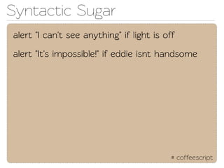 Synactic Sugar
alert "I can't see anything" if light is off

alert "It's impossible!" if eddie isnt handsome




                                           # coffeescript
 