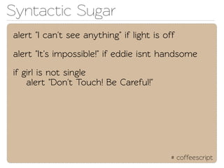 Synactic Sugar
alert "I can't see anything" if light is off

alert "It's impossible!" if eddie isnt handsome

if girl is not single
    alert "Don't Touch! Be Careful!"




                                           # coffeescript
 