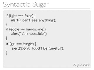 Synactic Sugar
if (light === false) {
     alert("I can't see anything");
}
if (eddie !== handsome) {
      alert("It's impossible!");
}
 if (girl === !single) {
     alert("Don't Touch! Be Careful!");
 }


                                          // javascript
 