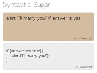 Synactic Sugar
 alert "I'll marry you!" if answer is yes



                                     # coffeescript



 if (answer === true) {
     alert("I'll marry you!");
 }
                                      // javascript
 