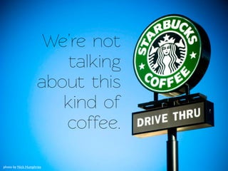 We’re not
                       alking
                    about this
                       kind of
                       coffee.

photo by Nick Humphries
 