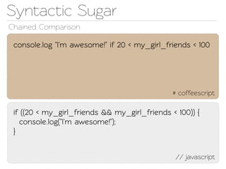 Synactic Sugar
Chained Comparison

 console.log "I'm awesome!" if 20 < my_girl_friends < 100




                                               # coffeescript

 if ((20 < my_girl_friends && my_girl_friends < 100)) {
   console.log("I'm awesome!");
 }


                                                // javascript
 