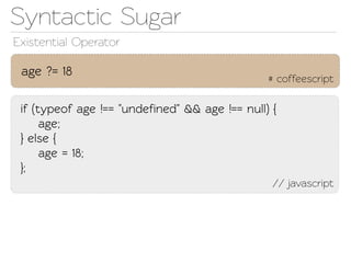 Synactic Sugar
Exisential Operaor

 age ?= 18
                                               # coffeescript

 if (typeof age !== "undeﬁned" && age !== null) {
      age;
 } else {
      age = 18;
 };
                                                // javascript
 