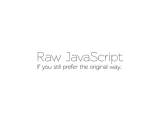 Raw JavaScript
If you still prefer the original way..
 