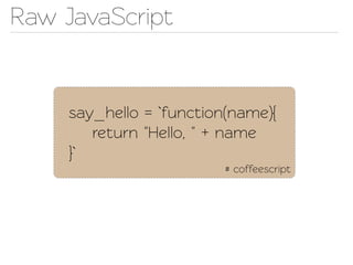 Raw JavaScript


     say_hello = `function(name){
        return "Hello, " + name
     }`
                          # coffeescript
 