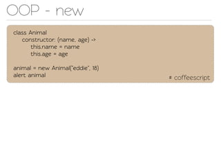 OOP - new
class Animal
   construcor: (name, age) ->
       this.name = name
       this.age = age

animal = new Animal("eddie", 18)
alert animal                       # coffeescript
 