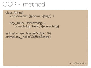 OOP - method
class Animal
   construcor: (@name, @age) ->

   say_hello: (something) ->
      console.log "Hello, #{something}"

animal = new Animal("eddie", 18)
animal.say_hello("CoffeeScript")




                                          # coffeescript
 