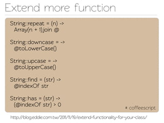 Exend more function
String::repeat = (n) ->
 Array(n + 1).join @

String::downcase = ->
 @oLowerCase()

String::upcase = ->
 @oUpperCase()

String::ﬁnd = (str) ->
 @indexOf str

String::has = (str) ->
 (@indexOf str) > 0
                                                             # coffeescript
 http://blog.eddie.com.w/2011/11/19/extend-functionaliy-for-your-class/
 