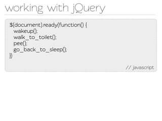 working with jQuery
$(document).ready(function() {
   wakeup();
   walk_o_oilet();
   pee();
   go_back_o_sleep();
})

                                 // javascript
 