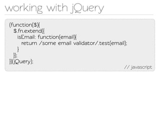 working with jQuery
(function($){
   $.fn.exend({
       isEmail: function(email){
         return /some email validaor/.est(email);
       }
   });
})(Query);
                                                 // javascript
 