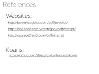 References
Websies:
 http://jashkenas.github.com/coffee-scrip/
 http://blog.eddie.com.w/category/coffeescrip/
 http://upgrade2rails31.com/coffee-scrip



Koans:
 https://github.com/sleepyfox/coffeescrip-koans
 
