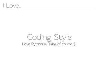 I Love..




              Coding Style
           I love Python & Ruby, of course :)
 