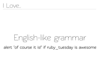 I Love..




     English-like grammar
alert "of course it is!" if ruby_tuesday is awesome
 
