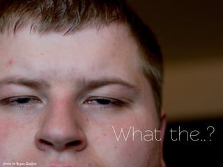 What the..?
photo by Bryan Gosline
 