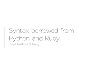 Synax borrowed from
Python and Ruby.
I love Python & Ruby
 