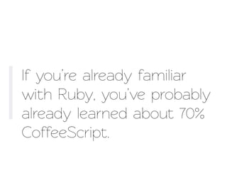 If you’re already familiar
with Ruby, you’ve probably
already learned about 70%
CoffeeScript.
 