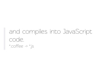 and compiles ino JavaScript
code.
*.coffee -> *.js
 