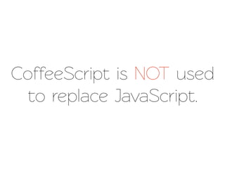 CoffeeScript is NOT used
 o replace JavaScript.
 