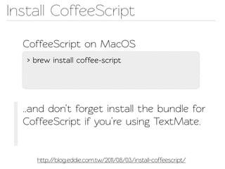 Insall CoffeeScript

  CoffeeScript on MacOS
   > brew insall coffee-script




  ..and don’t forget insall the bundle for
  CoffeeScript if you’re using TextMae.


      http://blog.eddie.com.w/2011/08/03/install-coffeescrip/
 