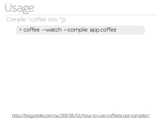 Usage
Compile *.coffee ino *.js
     > coffee --wach --compile app.coffee




  http://blog.eddie.com.w/2011/08/03/how-to-use-coffeescrip-compiler/
 