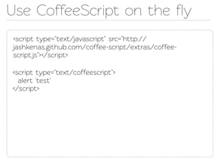 Use CoffeeScript on the ﬂy
<script type="ext/javascript" src="http://
jashkenas.github.com/coffee-script/extras/coffee-
script.js"></script>

<script type="ext/coffeescript">
  alert 'est'
</script>
 