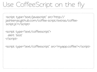 Use CoffeeScript on the ﬂy
<script type="ext/javascript" src="http://
jashkenas.github.com/coffee-script/extras/coffee-
script.js"></script>

<script type="ext/coffeescript">
  alert 'est'
</script>

<script type="ext/coffeescript" src="myapp.coffee"></script>
 