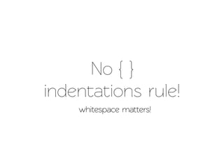 No { }
indenations rule!
    whitespace matters!
 