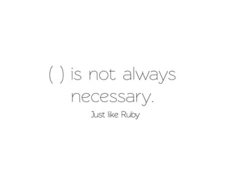 ( ) is not always
    necessary.
     Just like Ruby
 
