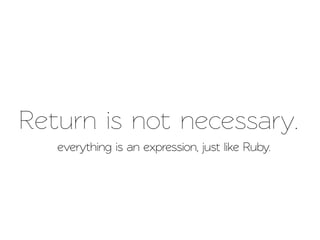 Return is not necessary.
   everything is an expression, just like Ruby.
 