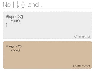 No { }, (), and ;
 if(age > 20){
     voe();
 }


                    // javascript


 if age > 20
     voe()



                    # coffeescript
 