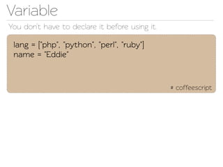 Variable
You don’t have o declare it before using it.

 lang = ["php", "python", "perl", "ruby"]
 name = "Eddie"


                                                # coffeescript
 