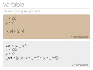 Variable
Destructuring Assignment

 x = 100
 y = 10

 [x, y] = [y, x]
                                            # coffeescript


 var x, y, _ref;
 x = 100;
 y = 10;
 _ref = [y, x], x = _ref[0], y = _ref[1];
                                            // javascript
 