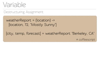 Variable
Destructuring Assignment

 weatherReport = (location) ->
  [location, 72, "Mostly Sunny"]

 [city, emp, forecast] = weatherReport "Berkeley, CA"
                                           # coffeescript
 