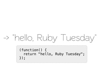 -> "hello, Ruby Tuesday"
    (function() {
      return "hello, Ruby Tuesday";
    });
 