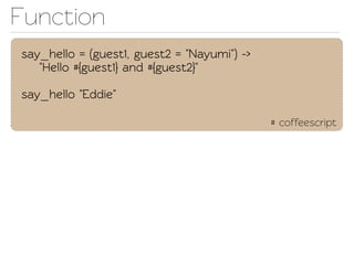 Function
say_hello = (guest1, guest2 = "Nayumi") ->
   "Hello #{guest1} and #{guest2}"

say_hello "Eddie"

                                             # coffeescript
 