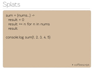 Splats
 sum = (nums...) ->
  result = 0
  result += n for n in nums
  result

 console.log sum(1, 2, 3, 4, 5)




                                  # coffeescript
 