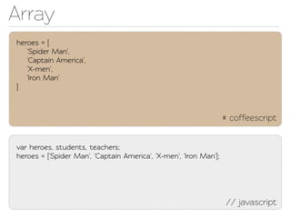Array
heroes = [
   'Spider Man',
   'Capain America',
   'X-men',
   'Iron Man'
]



                                                                   # coffeescript


var heroes, students, eachers;
heroes = ['Spider Man', 'Capain America', 'X-men', 'Iron Man'];




                                                                   // javascript
 
