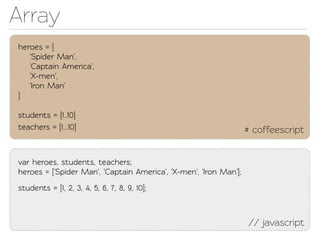 Array
heroes = [
   'Spider Man',
   'Capain America',
   'X-men',
   'Iron Man'
]

students = [1..10]
eachers = [1...10]                                                # coffeescript


var heroes, students, eachers;
heroes = ['Spider Man', 'Capain America', 'X-men', 'Iron Man'];
students = [1, 2, 3, 4, 5, 6, 7, 8, 9, 10];



                                                                   // javascript
 
