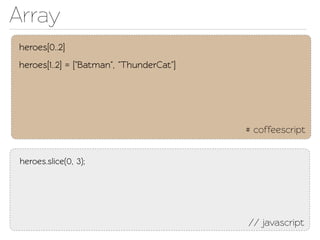 Array
heroes[0..2]
heroes[1..2] = ["Batman", "ThunderCat"]




                                          # coffeescript


 heroes.slice(0, 3);




                                          // javascript
 