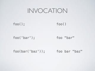 INVOCATION
foo('bar'); foo "bar"
foo(); foo()
foo(bar('baz')); foo bar "baz"
 